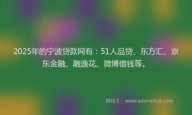 2025年的宁波贷款网有：51人品贷、东方汇、京东金融、融逸花、微博借钱等。
