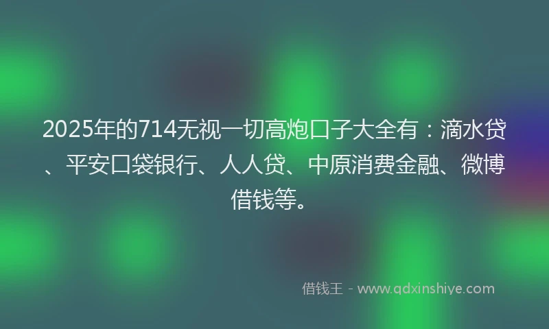 2025年的714无视一切高炮口子大全有：滴水贷、平安口袋银行、人人贷、中原消费金融、微博借钱等。
