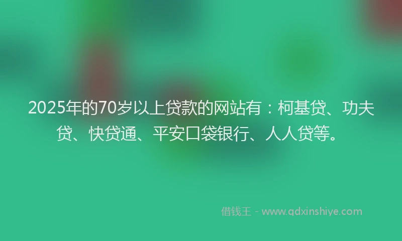 2025年的70岁以上贷款的网站有：柯基贷、功夫贷、快贷通、平安口袋银行、人人贷等。