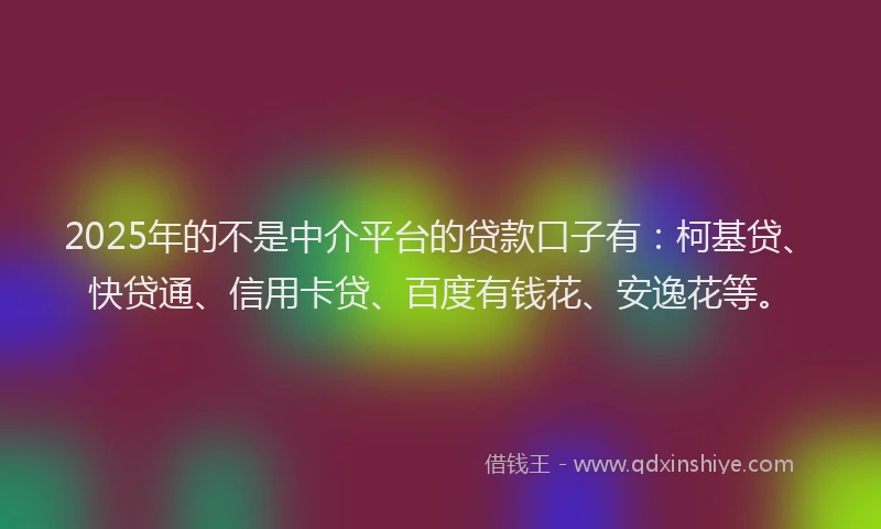 2025年的不是中介平台的贷款口子有：柯基贷、快贷通、信用卡贷、百度有钱花、安逸花等。
