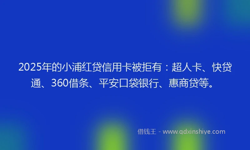 2025年的小浦红贷信用卡被拒有：超人卡、快贷通、360借条、平安口袋银行、惠商贷等。