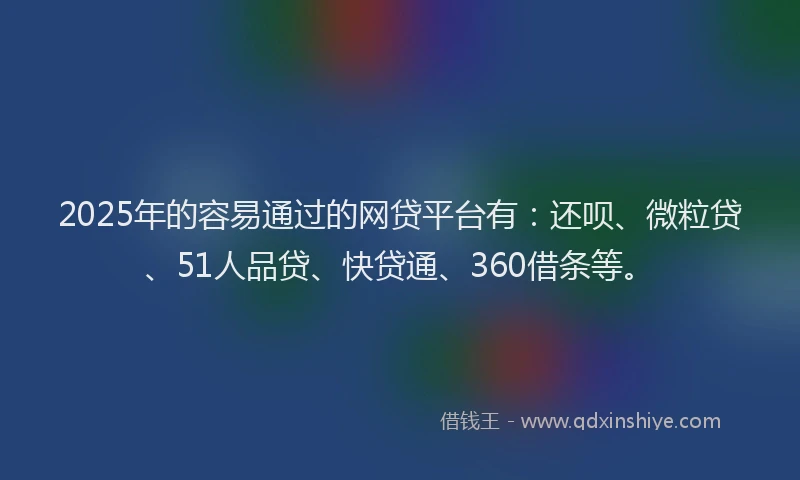 2025年的容易通过的网贷平台有：还呗、微粒贷、51人品贷、快贷通、360借条等。