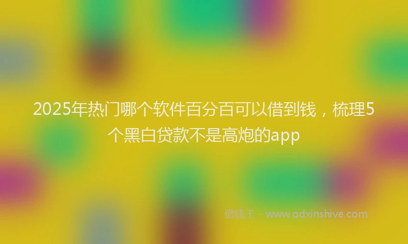 2025年热门哪个软件百分百可以借到钱，梳理5个黑白贷款不是高炮的app