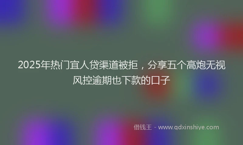 2025年热门宜人贷渠道被拒，分享五个高炮无视风控逾期也下款的口子