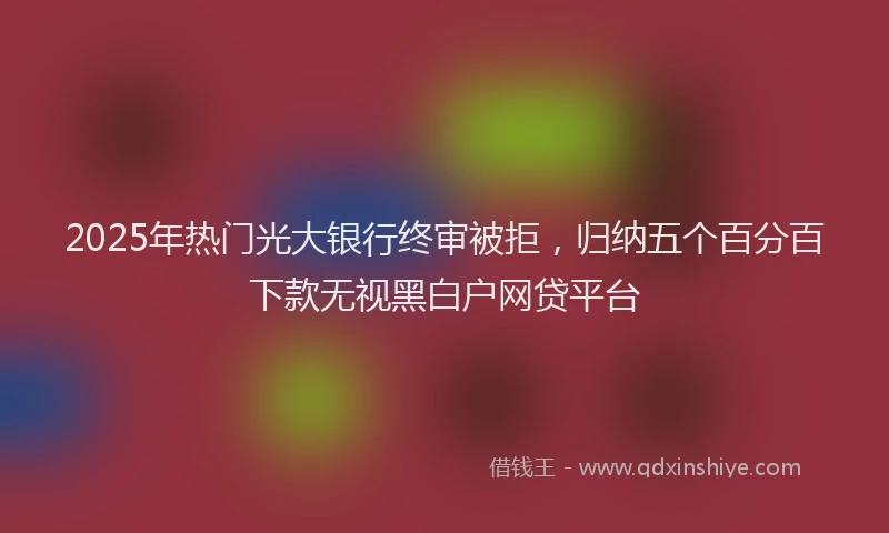 2025年热门光大银行终审被拒，归纳五个百分百下款无视黑白户网贷平台