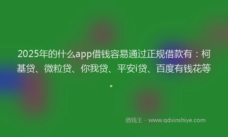 2025年的什么app借钱容易通过正规借款有：柯基贷、微粒贷、你我贷、平安i贷、百度有钱花等。