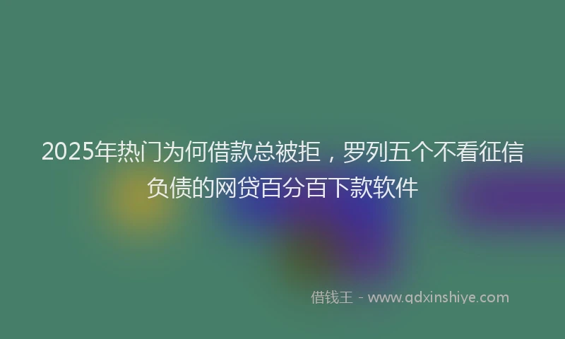 2025年热门为何借款总被拒，罗列五个不看征信负债的网贷百分百下款软件