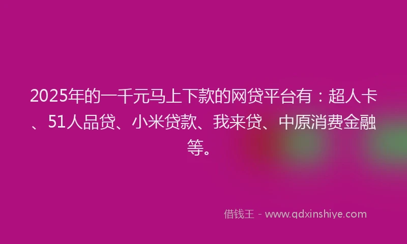 2025年的一千元马上下款的网贷平台有：超人卡、51人品贷、小米贷款、我来贷、中原消费金融等。