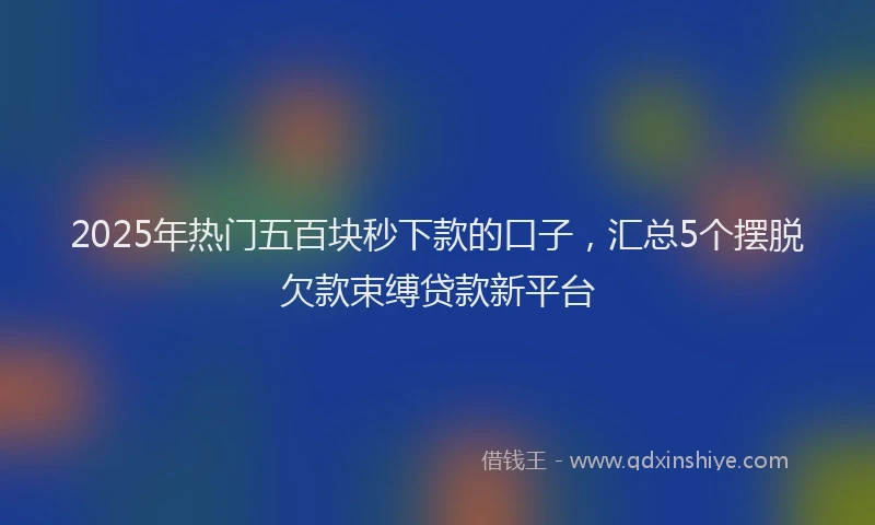 2025年热门五百块秒下款的口子，汇总5个摆脱欠款束缚贷款新平台