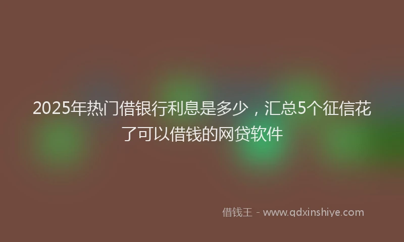 2025年热门借银行利息是多少，汇总5个征信花了可以借钱的网贷软件