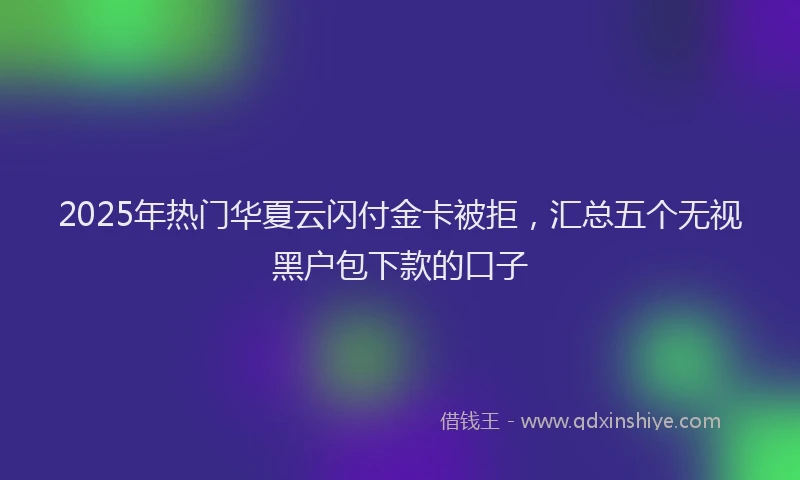 2025年热门华夏云闪付金卡被拒，汇总五个无视黑户包下款的口子
