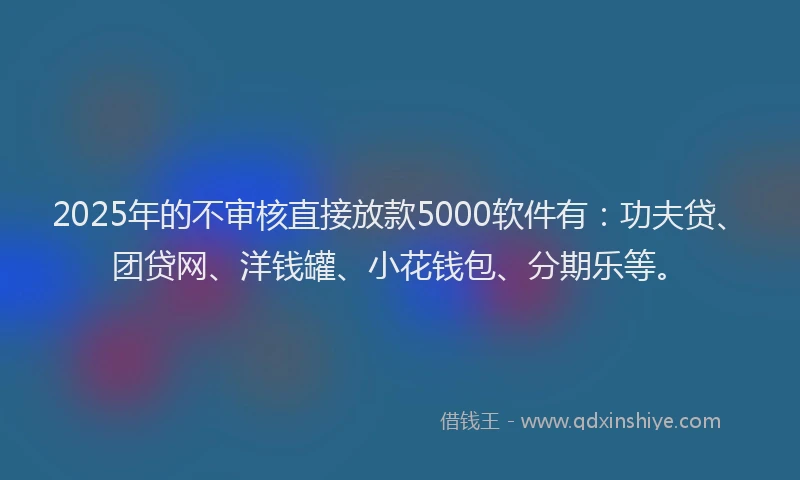 2025年的不审核直接放款5000软件有：功夫贷、团贷网、洋钱罐、小花钱包、分期乐等。