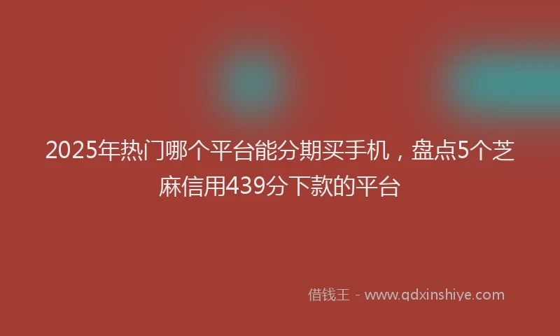 2025年热门哪个平台能分期买手机，盘点5个芝麻信用439分下款的平台