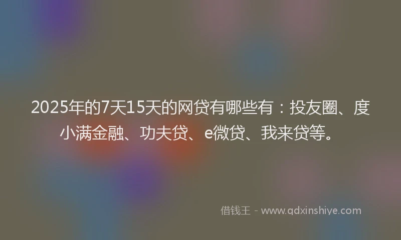 2025年的7天15天的网贷有哪些有：投友圈、度小满金融、功夫贷、e微贷、我来贷等。
