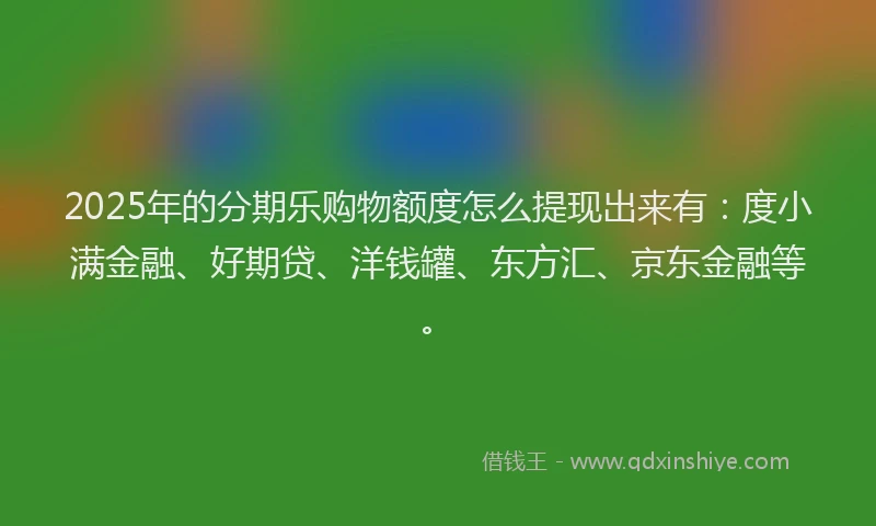 2025年的分期乐购物额度怎么提现出来有：度小满金融、好期贷、洋钱罐、东方汇、京东金融等。