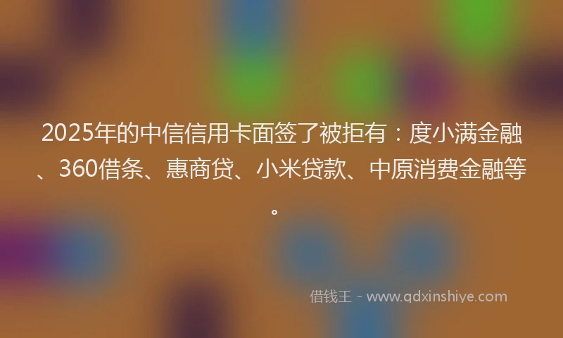 2025年的中信信用卡面签了被拒有：度小满金融、360借条、惠商贷、小米贷款、中原消费金融等。