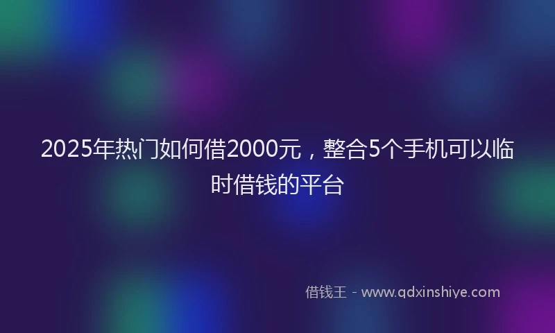 2025年热门如何借2000元，整合5个手机可以临时借钱的平台