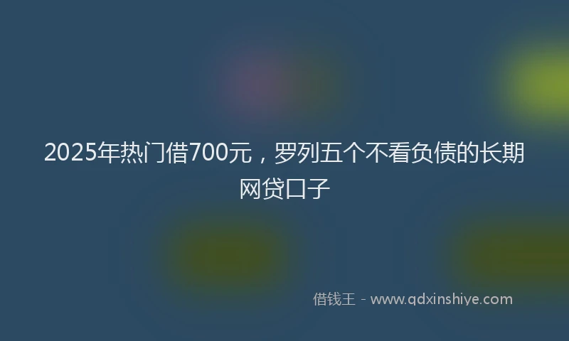 2025年热门借700元，罗列五个不看负债的长期网贷口子