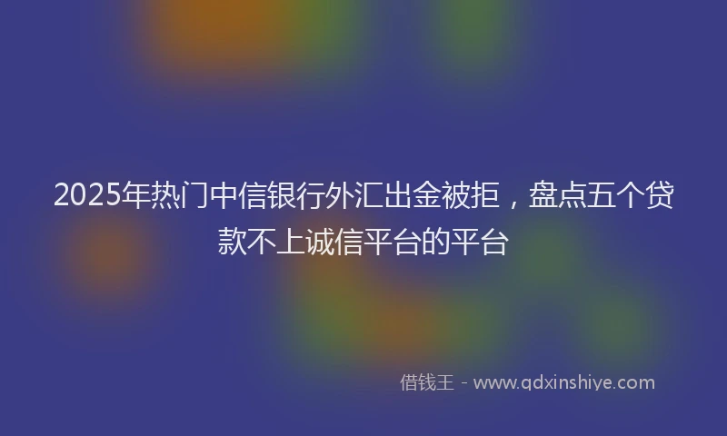 2025年热门中信银行外汇出金被拒，盘点五个贷款不上诚信平台的平台