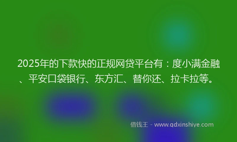 2025年的下款快的正规网贷平台有：度小满金融、平安口袋银行、东方汇、替你还、拉卡拉等。