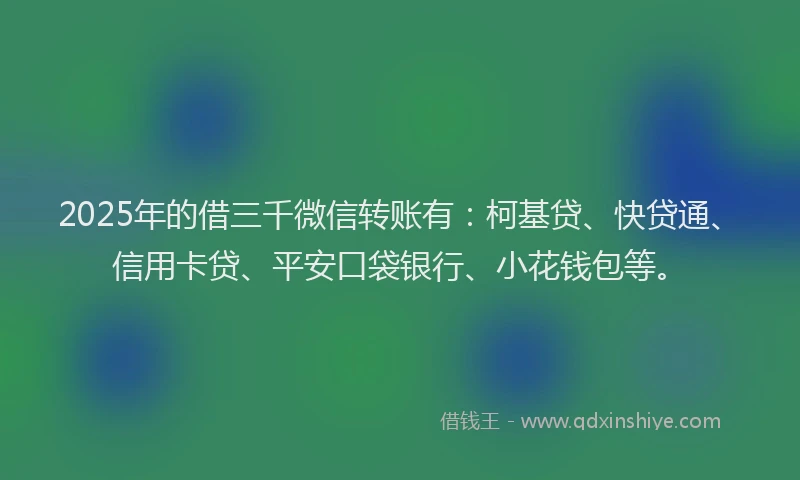 2025年的借三千微信转账有：柯基贷、快贷通、信用卡贷、平安口袋银行、小花钱包等。