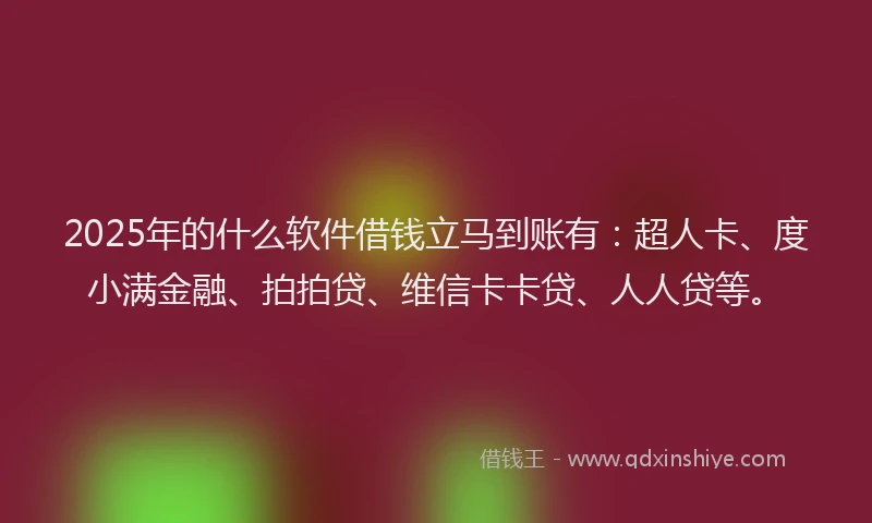 2025年的什么软件借钱立马到账有：超人卡、度小满金融、拍拍贷、维信卡卡贷、人人贷等。