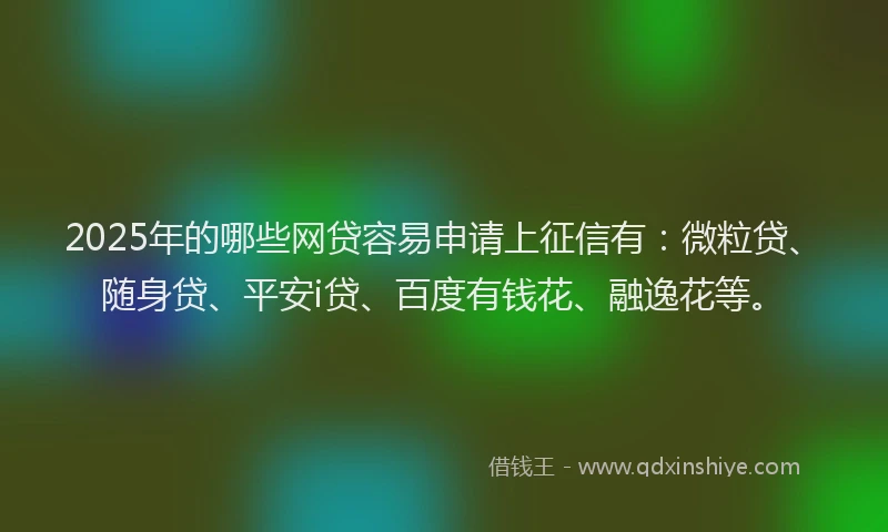 2025年的哪些网贷容易申请上征信有：微粒贷、随身贷、平安i贷、百度有钱花、融逸花等。