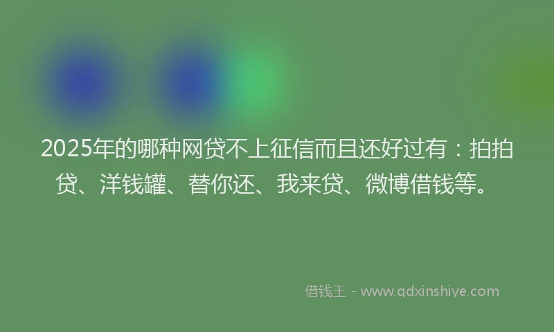 2025年的哪种网贷不上征信而且还好过有：拍拍贷、洋钱罐、替你还、我来贷、微博借钱等。