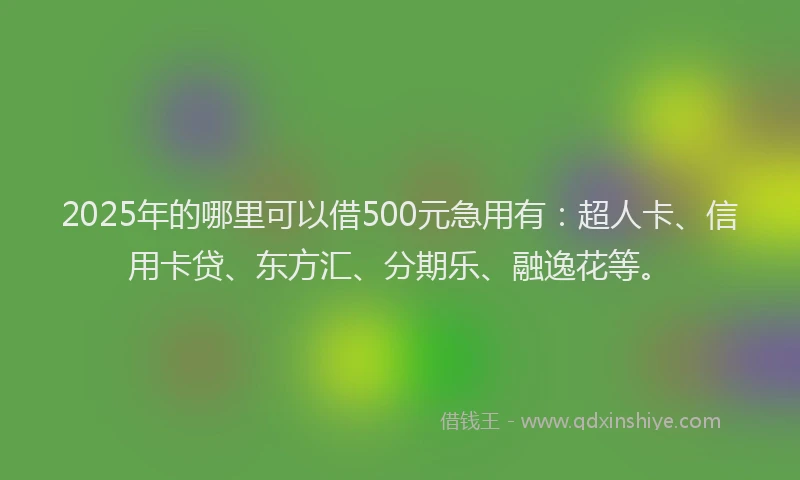 2025年的哪里可以借500元急用有：超人卡、信用卡贷、东方汇、分期乐、融逸花等。