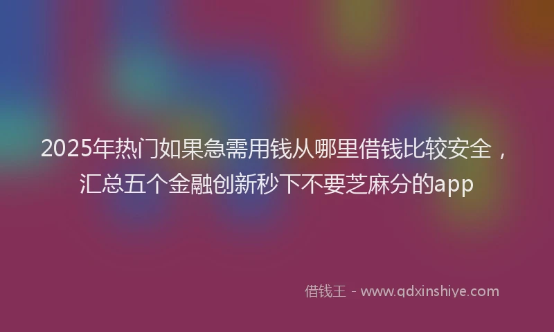 2025年热门如果急需用钱从哪里借钱比较安全，汇总五个金融创新秒下不要芝麻分的app