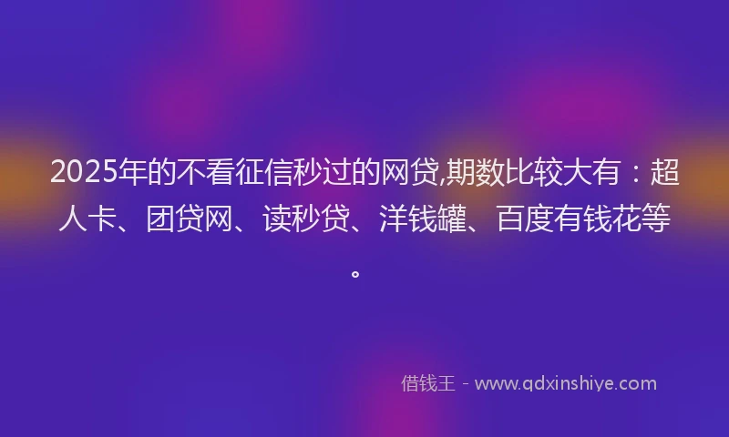2025年的不看征信秒过的网贷,期数比较大有：超人卡、团贷网、读秒贷、洋钱罐、百度有钱花等。