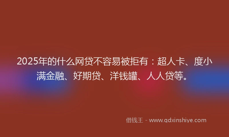 2025年的什么网贷不容易被拒有：超人卡、度小满金融、好期贷、洋钱罐、人人贷等。