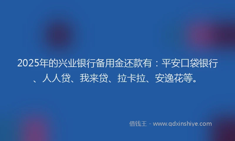 2025年的兴业银行备用金还款有：平安口袋银行、人人贷、我来贷、拉卡拉、安逸花等。