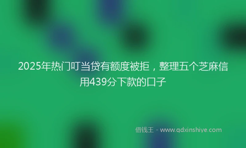 2025年热门叮当贷有额度被拒，整理五个芝麻信用439分下款的口子