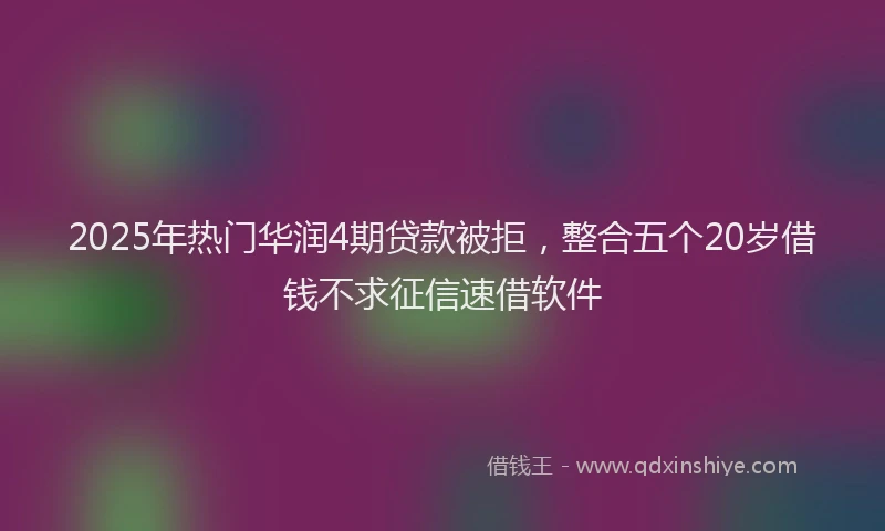 2025年热门华润4期贷款被拒，整合五个20岁借钱不求征信速借软件