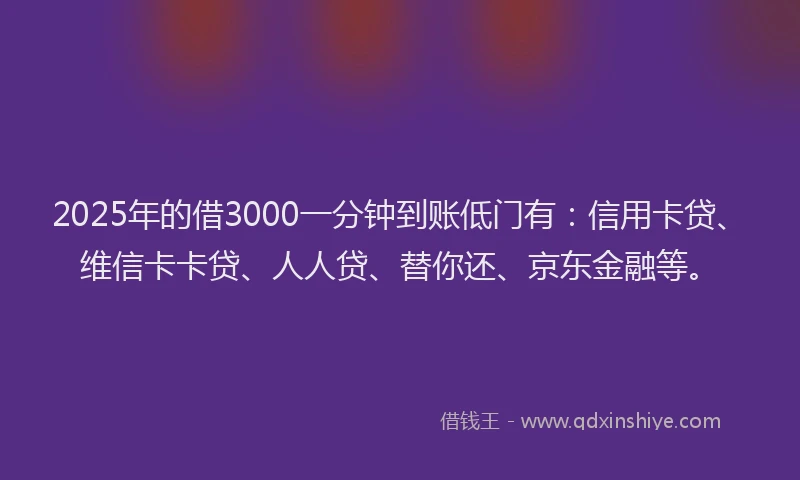 2025年的借3000一分钟到账低门有：信用卡贷、维信卡卡贷、人人贷、替你还、京东金融等。