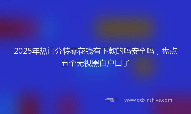 2025年热门分转零花钱有下款的吗安全吗，盘点五个无视黑白户口子