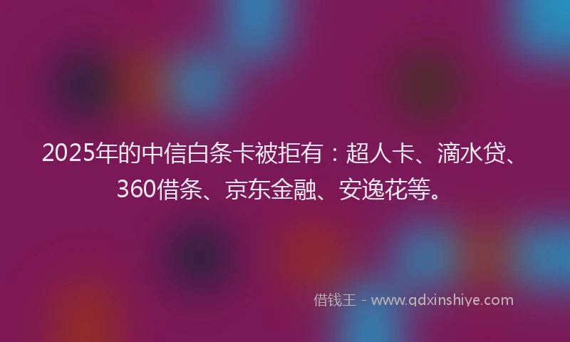 2025年的中信白条卡被拒有：超人卡、滴水贷、360借条、京东金融、安逸花等。