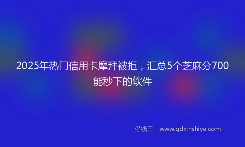 2025年热门信用卡摩拜被拒，汇总5个芝麻分700能秒下的软件