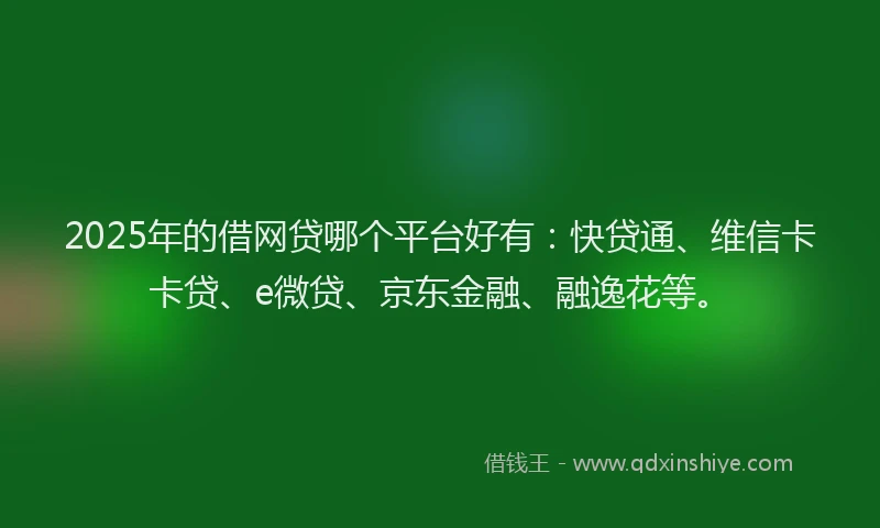 2025年的借网贷哪个平台好有：快贷通、维信卡卡贷、e微贷、京东金融、融逸花等。