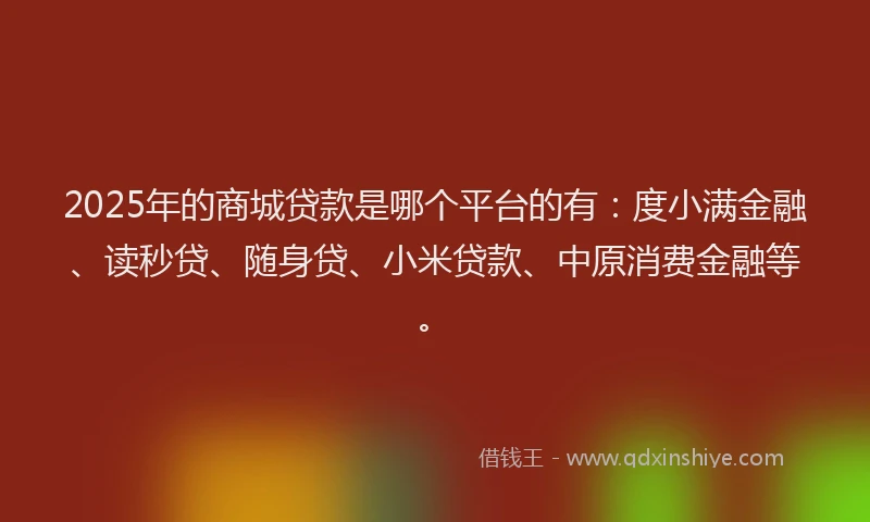 2025年的商城贷款是哪个平台的有：度小满金融、读秒贷、随身贷、小米贷款、中原消费金融等。