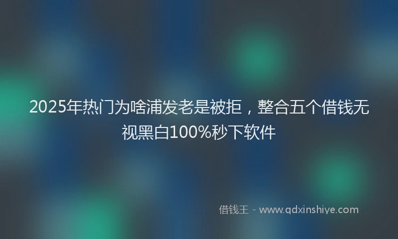 2025年热门为啥浦发老是被拒，整合五个借钱无视黑白100%秒下软件