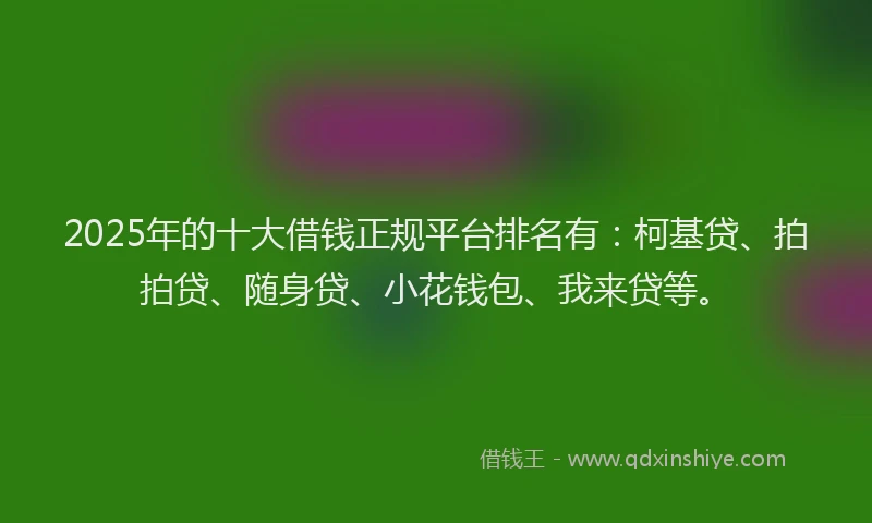 2025年的十大借钱正规平台排名有：柯基贷、拍拍贷、随身贷、小花钱包、我来贷等。