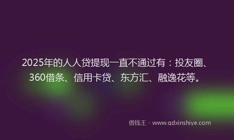 2025年的人人贷提现一直不通过有：投友圈、360借条、信用卡贷、东方汇、融逸花等。