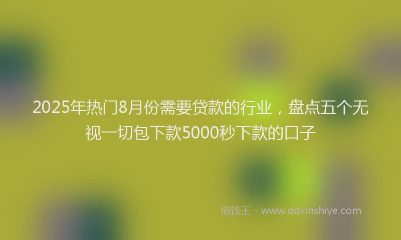 2025年热门8月份需要贷款的行业，盘点五个无视一切包下款5000秒下款的口子