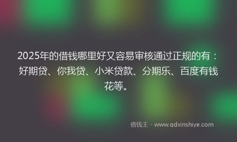 2025年的借钱哪里好又容易审核通过正规的有：好期贷、你我贷、小米贷款、分期乐、百度有钱花等。