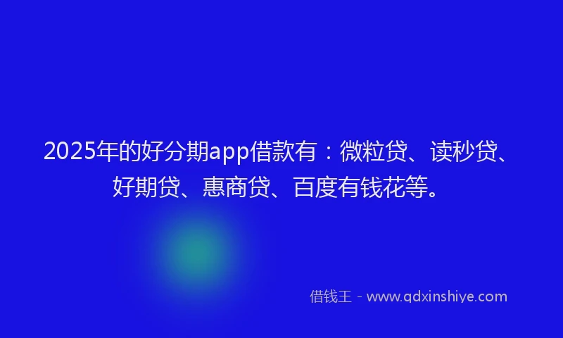 2025年的好分期app借款有：微粒贷、读秒贷、好期贷、惠商贷、百度有钱花等。