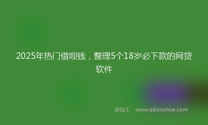 2025年热门借呗钱，整理5个18岁必下款的网贷软件