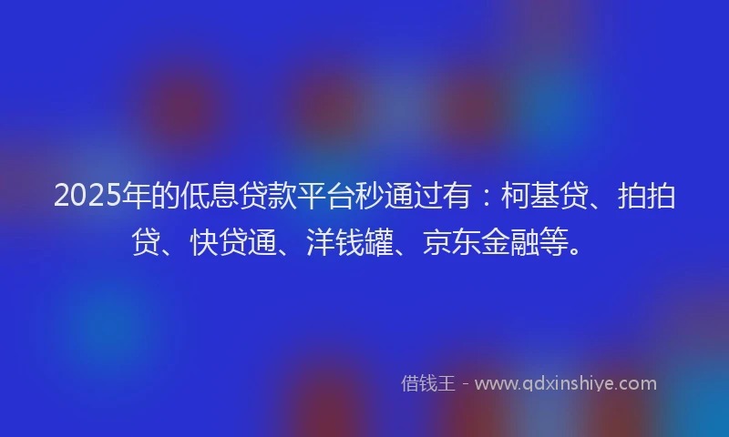 2025年的低息贷款平台秒通过有：柯基贷、拍拍贷、快贷通、洋钱罐、京东金融等。