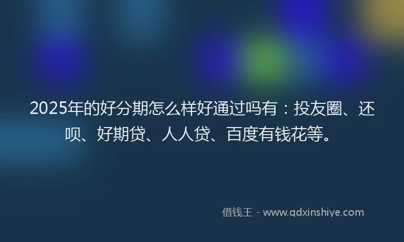 2025年的好分期怎么样好通过吗有：投友圈、还呗、好期贷、人人贷、百度有钱花等。